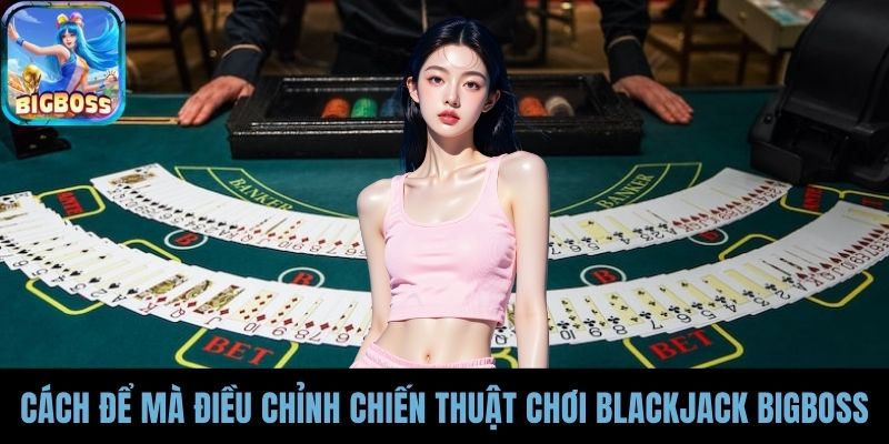 Cách để mà điều chỉnh chiến thuật chơi blackjack BIGBOSS