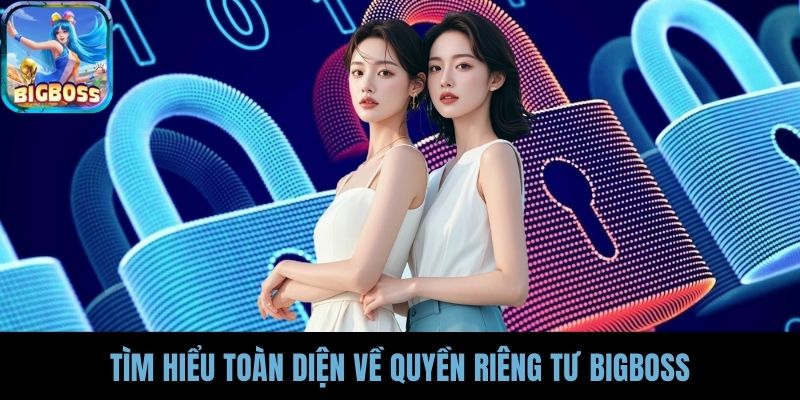 Tìm hiểu toàn diện về quyền riêng tư BIGBOSS